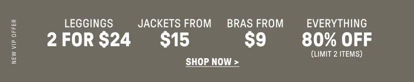 2 for $24 Leggings. Jackets from $15. Bras from $9. 80% Off Everything. Limit 2 items.