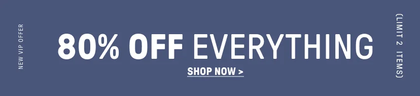 New VIP Offer. 80% Off Everything (Limit 2 items).